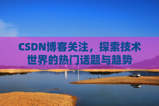 CSDN博客关注，探索技术世界的热门话题与趋势